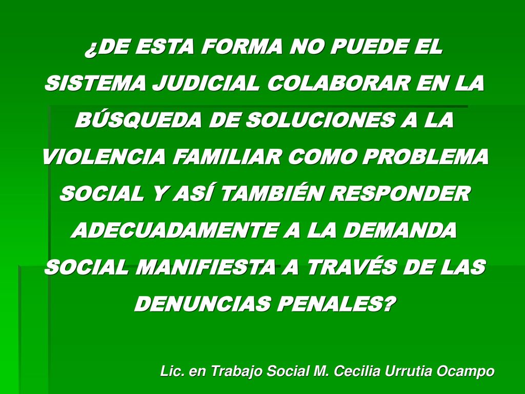 ¿DE ESTA FORMA NO PUEDE EL SISTEMA JUDICIAL COLABORAR EN LA BÚSQUEDA DE SOLUCIONES A LA VIOLENCIA FAMILIAR COMO PROBLEMA SOCIAL Y ASÍ TAMBIÉN RESPONDER ADECUADAMENTE A LA DEMANDA SOCIAL MANIFIESTA A TRAVÉS DE LAS DENUNCIAS PENALES