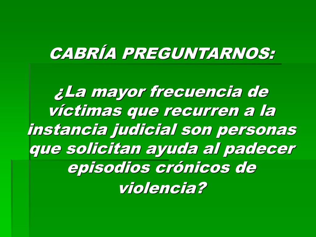 CABRÍA PREGUNTARNOS: ¿La mayor frecuencia de víctimas que recurren a la instancia judicial son personas que solicitan ayuda al padecer episodios crónicos de violencia
