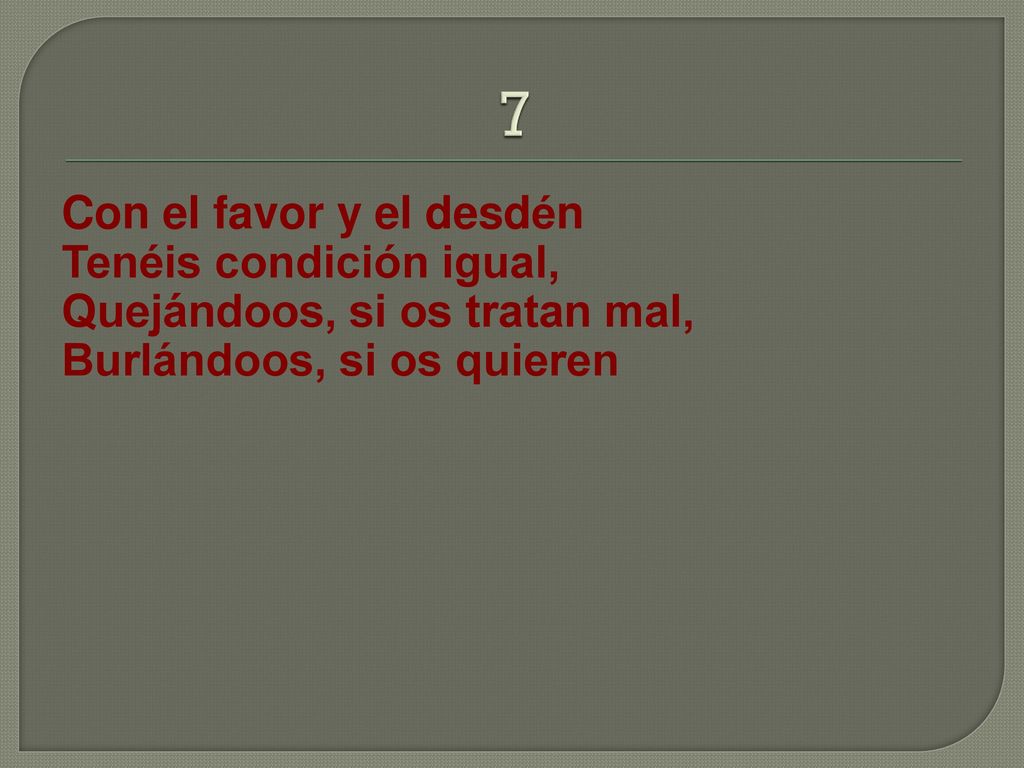 7 Con el favor y el desdén Tenéis condición igual, Quejándoos, si os tratan mal, Burlándoos, si os quieren