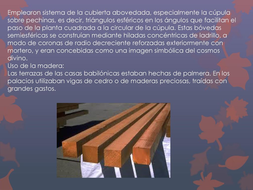 Emplearon sistema de la cubierta abovedada, especialmente la cúpula sobre pechinas, es decir, triángulos esféricos en los ángulos que facilitan el paso de la planta cuadrada a la circular de la cúpula.