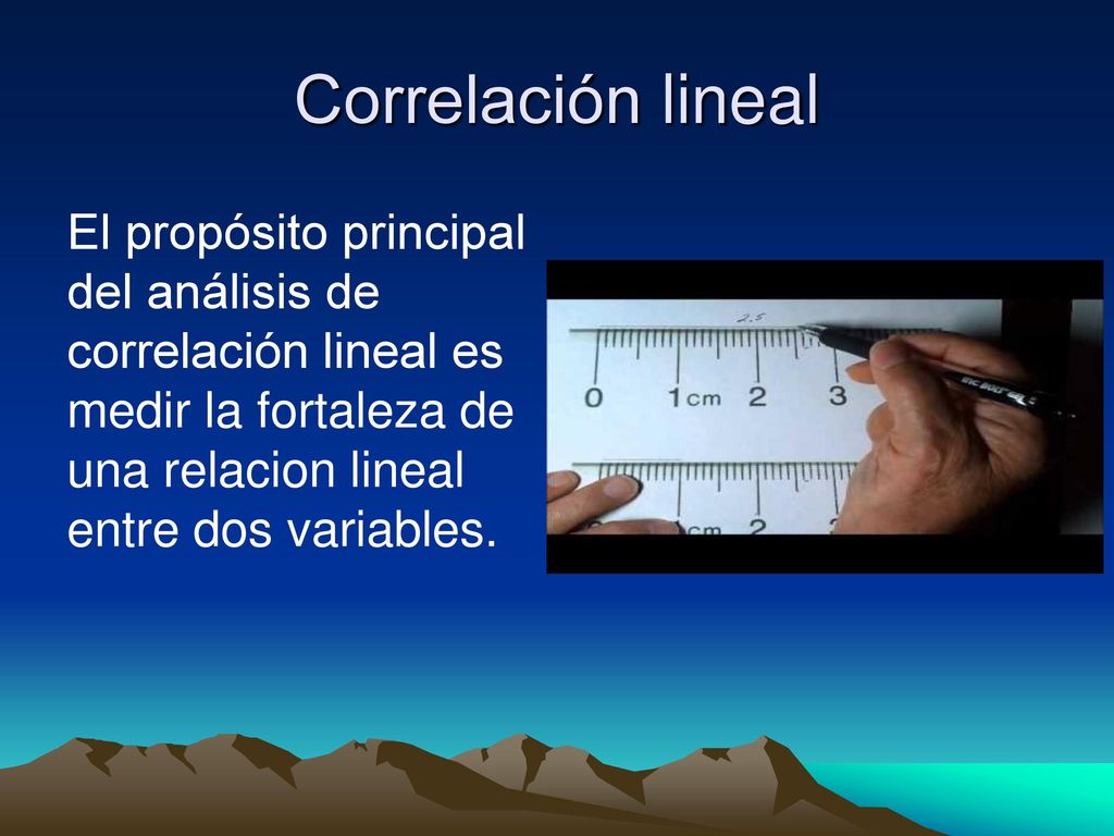 Correlación lineal El propósito principal del análisis de correlación lineal es medir la fortaleza de una relacion lineal entre dos variables.