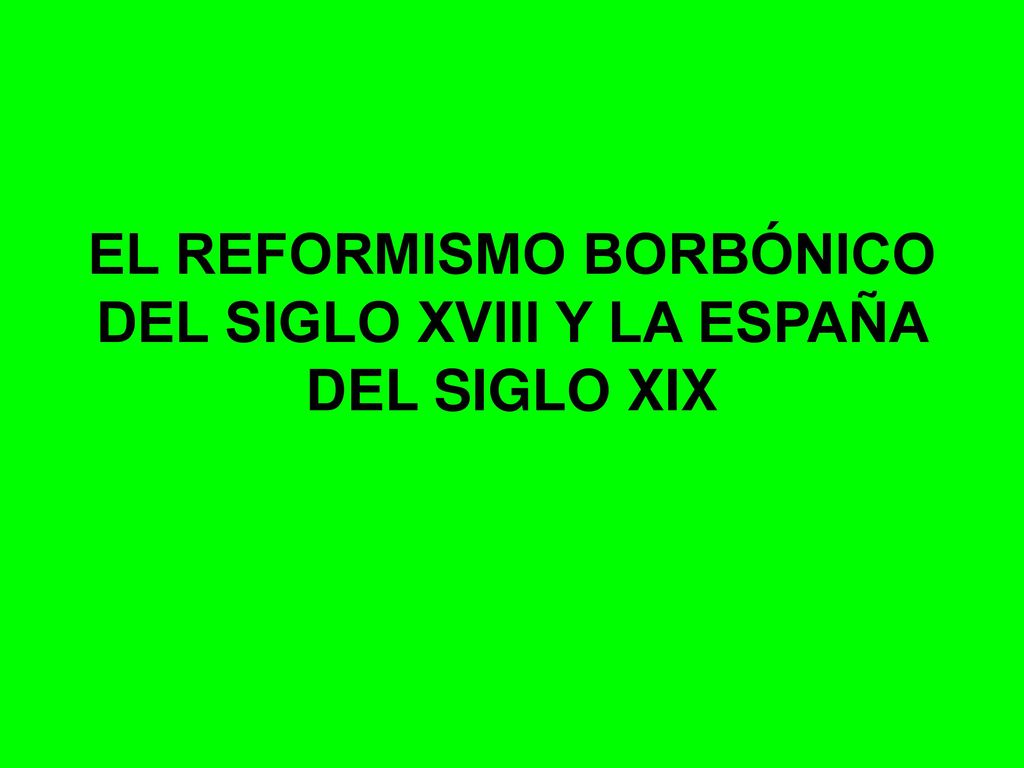 EL REFORMISMO BORBÓNICO DEL SIGLO XVIII Y LA ESPAÑA DEL SIGLO XIX