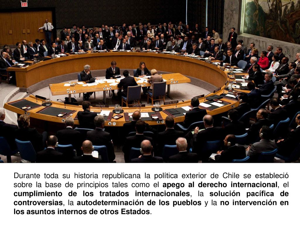 Durante toda su historia republicana la política exterior de Chile se estableció sobre la base de principios tales como el apego al derecho internacional, el cumplimiento de los tratados internacionales, la solución pacífica de controversias, la autodeterminación de los pueblos y la no intervención en los asuntos internos de otros Estados.