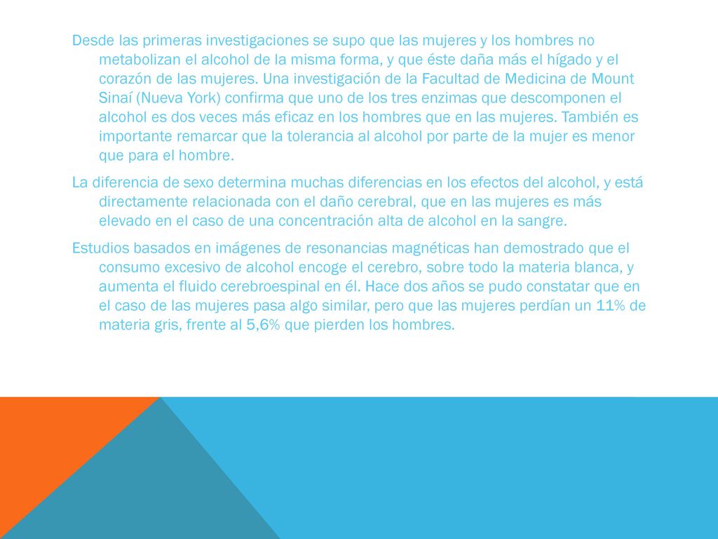Desde las primeras investigaciones se supo que las mujeres y los hombres no metabolizan el alcohol de la misma forma, y que éste daña más el hígado y el corazón de las mujeres.