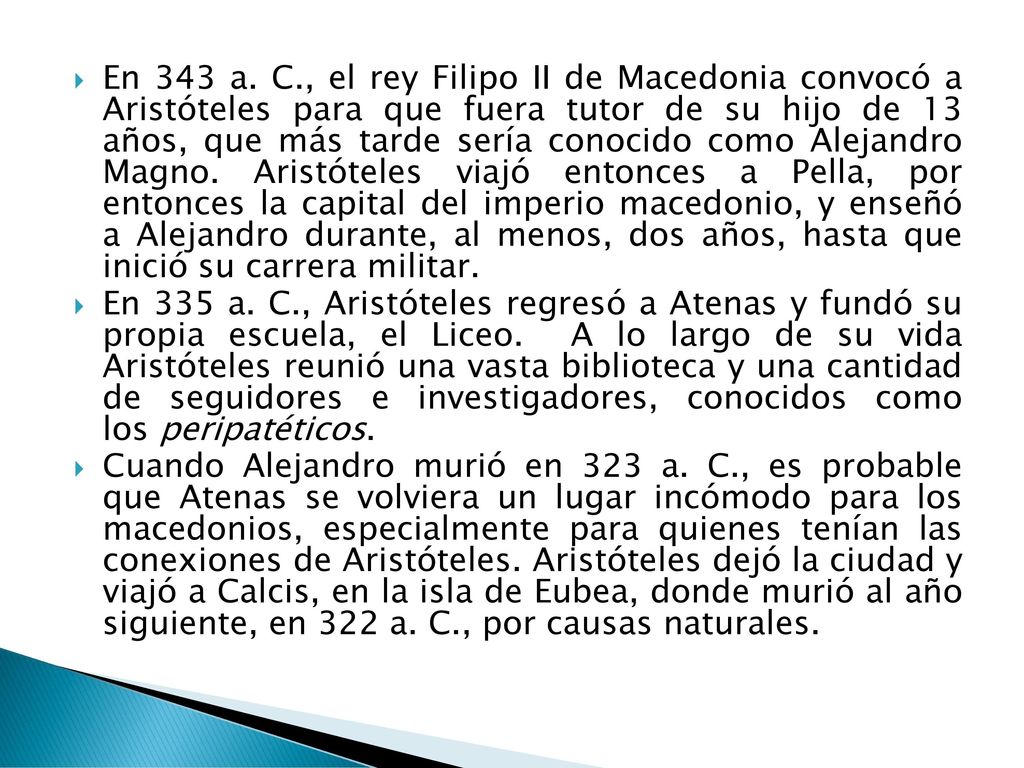 En 343 a. C., el rey Filipo II de Macedonia convocó a Aristóteles para que fuera tutor de su hijo de 13 años, que más tarde sería conocido como Alejandro Magno. Aristóteles viajó entonces a Pella, por entonces la capital del imperio macedonio, y enseñó a Alejandro durante, al menos, dos años, hasta que inició su carrera militar.