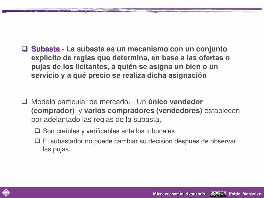 Subasta.- La subasta es un mecanismo con un conjunto explícito de reglas que determina, en base a las ofertas o pujas de los licitantes, a quién se asigna un bien o un servicio y a qué precio se realiza dicha asignación