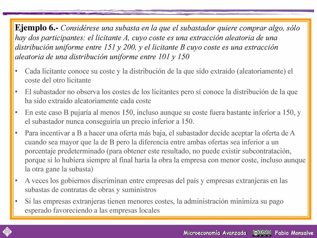 Ejemplo 6.- Considérese una subasta en la que el subastador quiere comprar algo, sólo hay dos participantes: el licitante A, cuyo coste es una extracción aleatoria de una distribución uniforme entre 151 y 200, y el licitante B cuyo coste es una extracción aleatoria de una distribución uniforme entre 101 y 150
