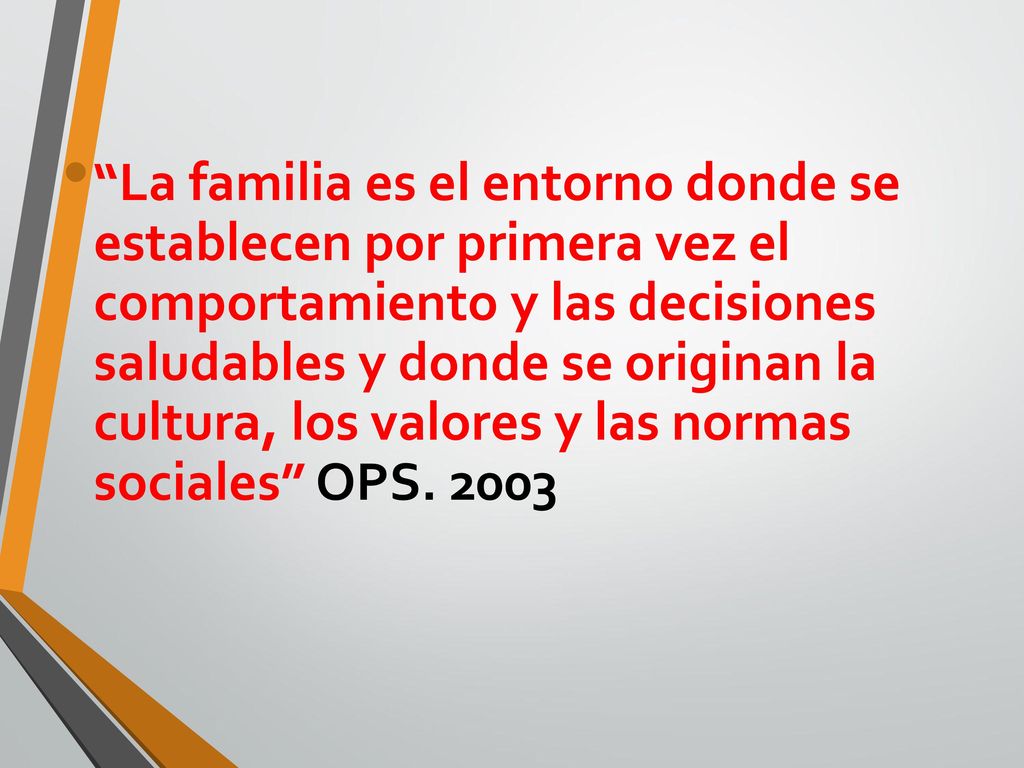 La familia es el entorno donde se establecen por primera vez el comportamiento y las decisiones saludables y donde se originan la cultura, los valores y las normas sociales OPS.