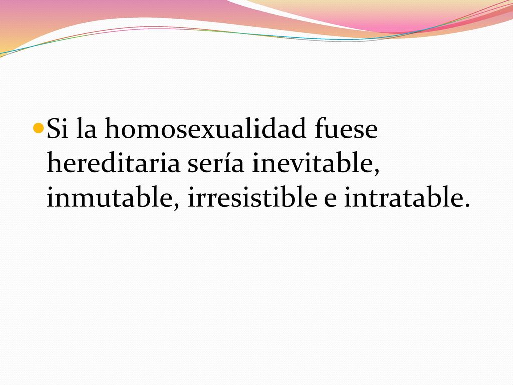 Si la homosexualidad fuese hereditaria sería inevitable, inmutable, irresistible e intratable.