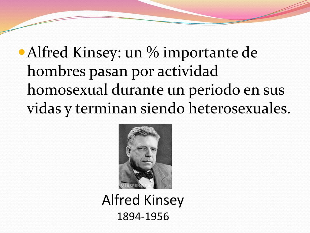 Alfred Kinsey: un % importante de hombres pasan por actividad homosexual durante un periodo en sus vidas y terminan siendo heterosexuales.