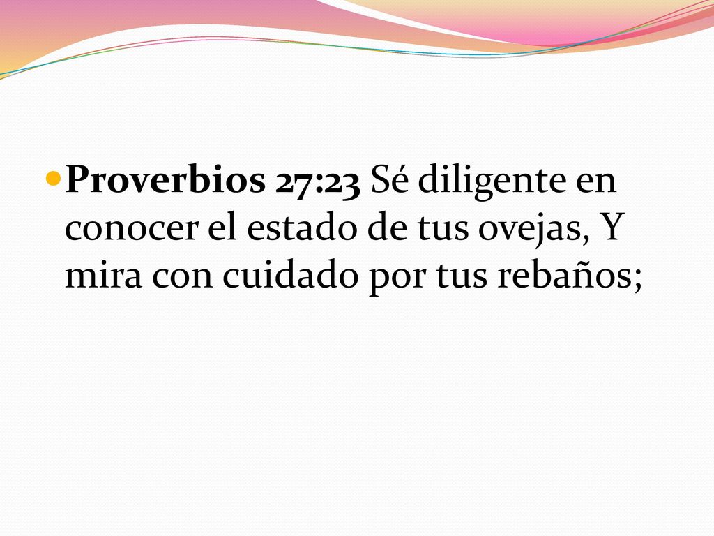 Proverbios 27:23 Sé diligente en conocer el estado de tus ovejas, Y mira con cuidado por tus rebaños;
