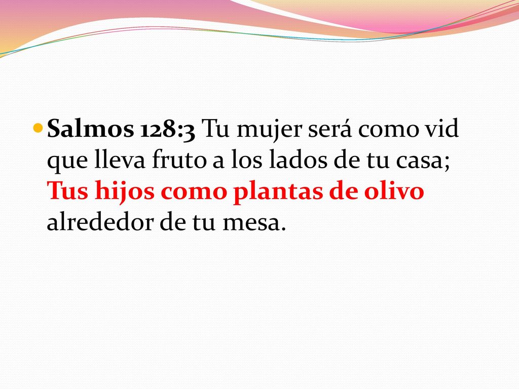 Salmos 128:3 Tu mujer será como vid que lleva fruto a los lados de tu casa; Tus hijos como plantas de olivo alrededor de tu mesa.