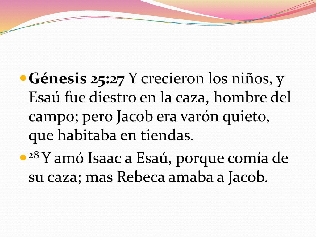 Génesis 25:27 Y crecieron los niños, y Esaú fue diestro en la caza, hombre del campo; pero Jacob era varón quieto, que habitaba en tiendas.