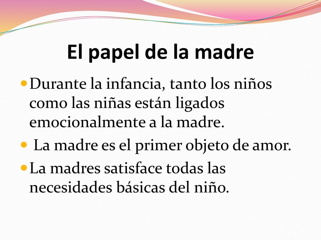 El papel de la madre Durante la infancia, tanto los niños como las niñas están ligados emocionalmente a la madre.