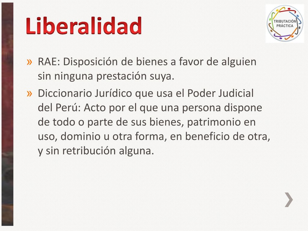 Liberalidad RAE: Disposición de bienes a favor de alguien sin ninguna prestación suya.