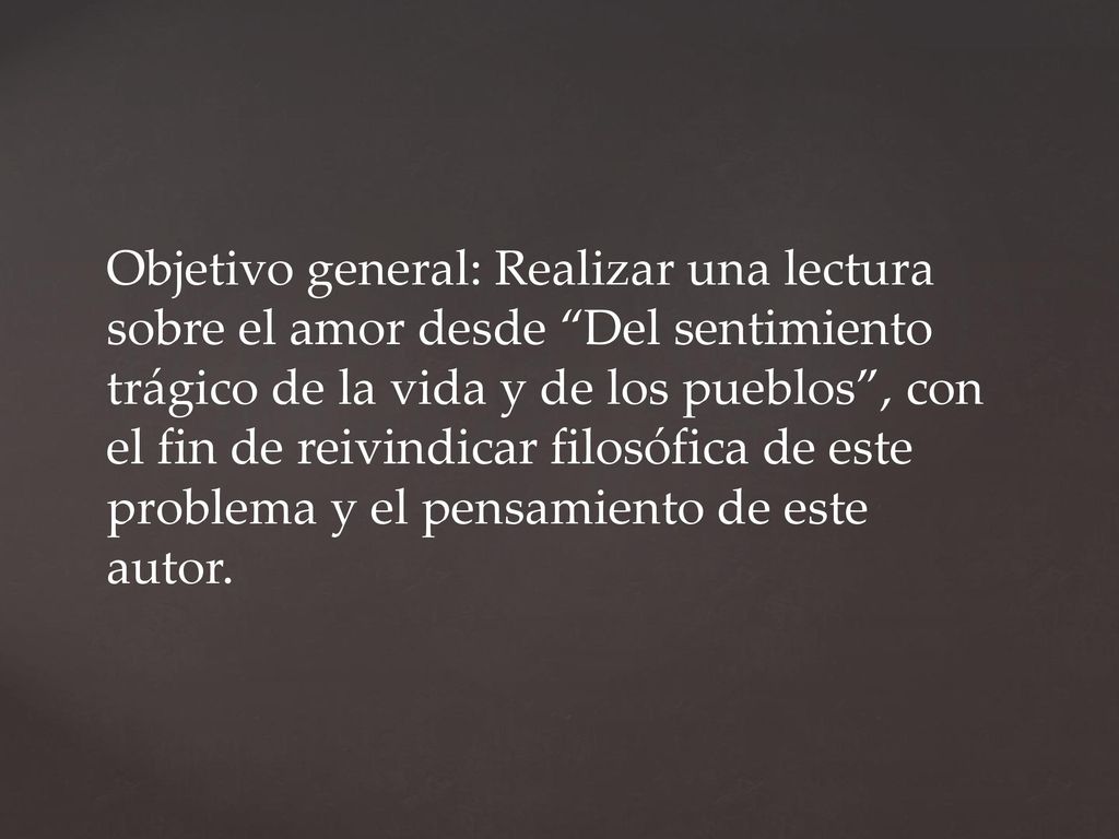 Objetivo general: Realizar una lectura sobre el amor desde Del sentimiento trágico de la vida y de los pueblos , con el fin de reivindicar filosófica de este problema y el pensamiento de este autor.