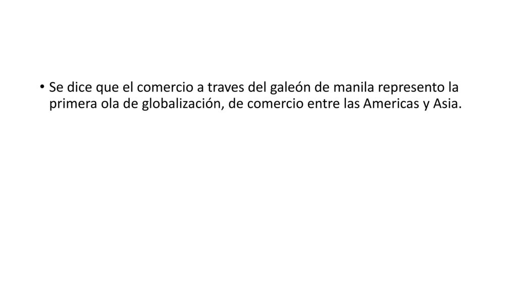 Se dice que el comercio a traves del galeón de manila represento la primera ola de globalización, de comercio entre las Americas y Asia.