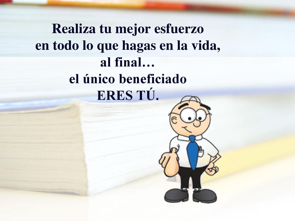 Realiza tu mejor esfuerzo en todo lo que hagas en la vida, al final… el único beneficiado ERES TÚ.