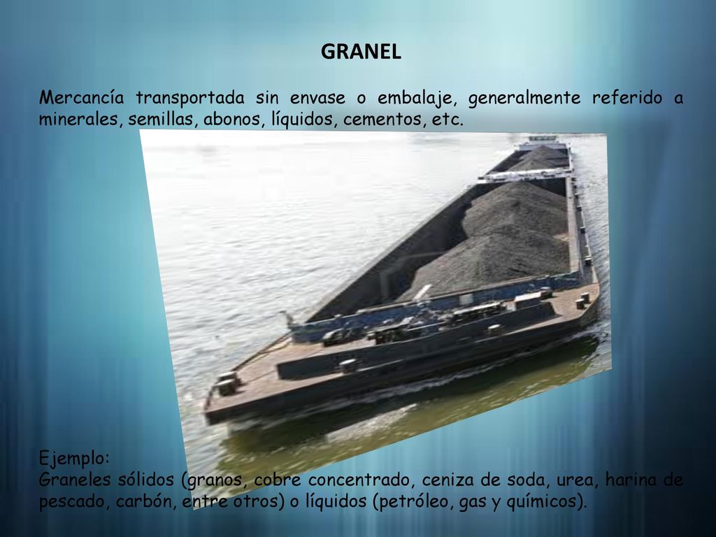GRANEL Mercancía transportada sin envase o embalaje, generalmente referido a minerales, semillas, abonos, líquidos, cementos, etc.