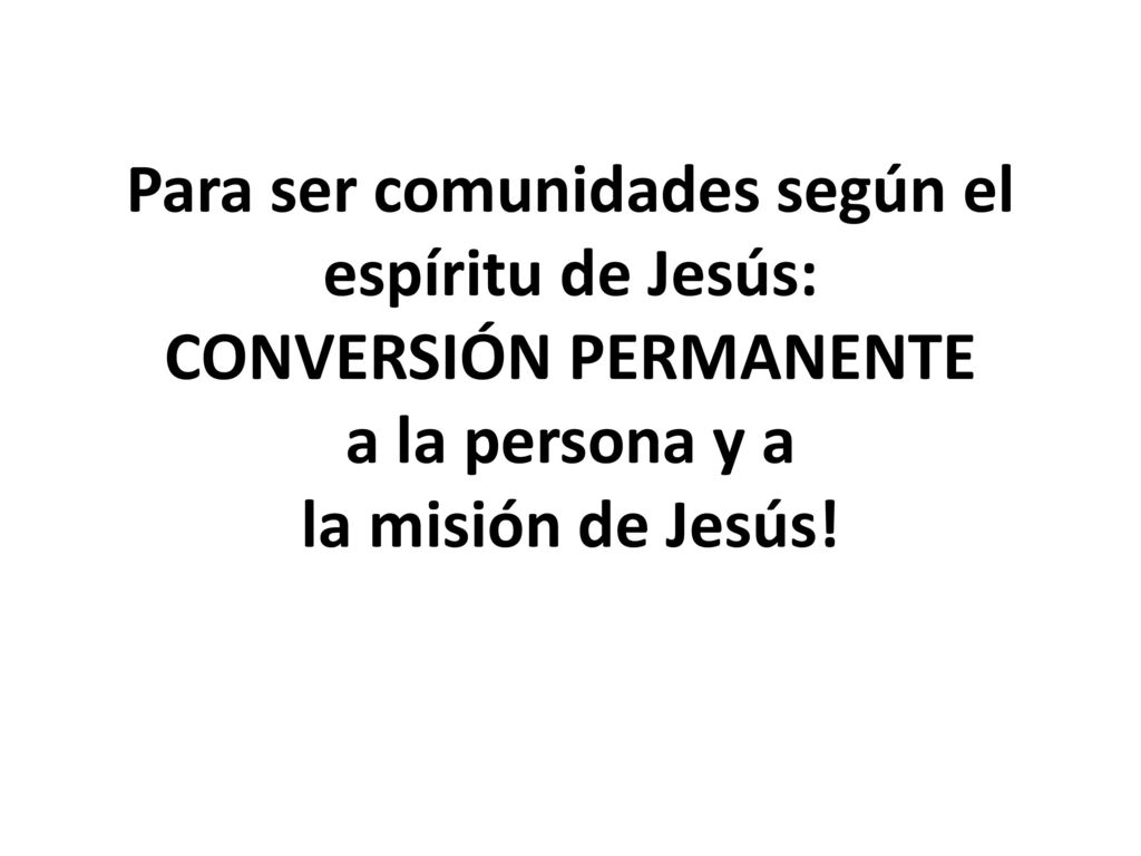 Para ser comunidades según el espíritu de Jesús: CONVERSIÓN PERMANENTE a la persona y a la misión de Jesús!