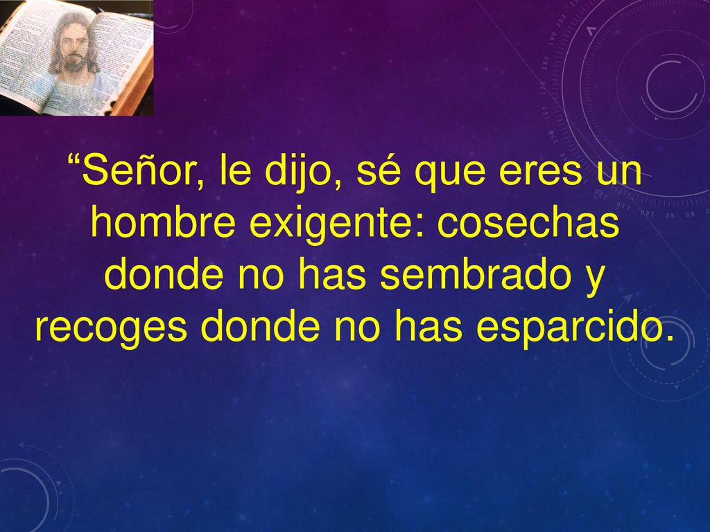 Señor, le dijo, sé que eres un hombre exigente: cosechas donde no has sembrado y recoges donde no has esparcido.