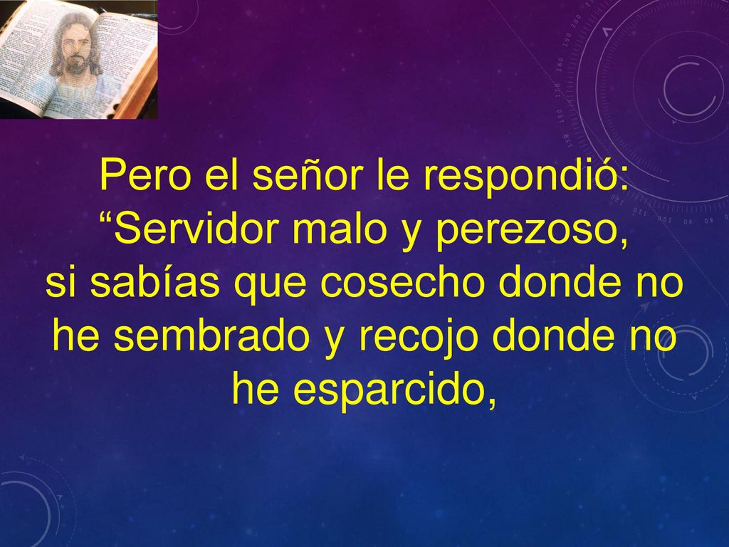 Pero el señor le respondió: Servidor malo y perezoso,