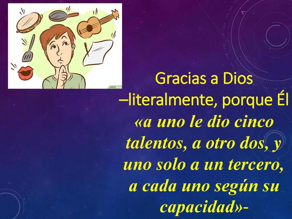 Gracias a Dios –literalmente, porque Él «a uno le dio cinco talentos, a otro dos, y uno solo a un tercero, a cada uno según su capacidad»-