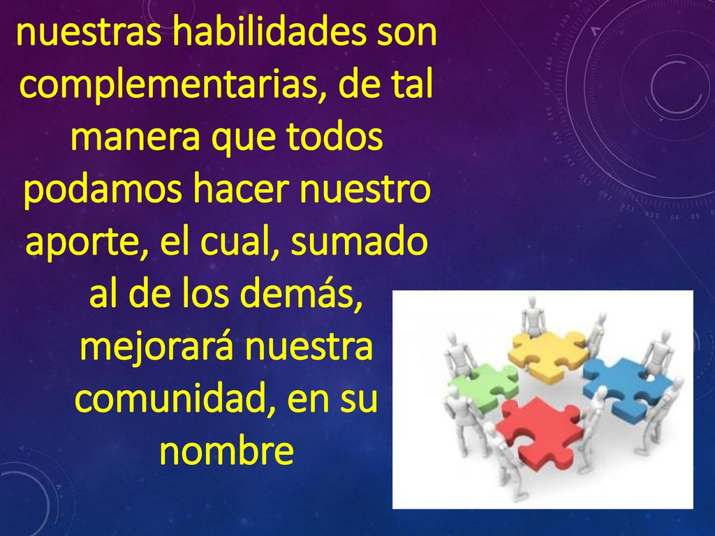 nuestras habilidades son complementarias, de tal manera que todos podamos hacer nuestro aporte, el cual, sumado al de los demás, mejorará nuestra comunidad, en su nombre