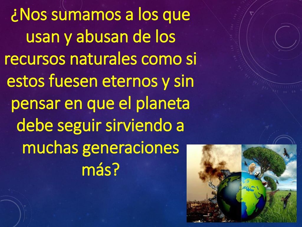 ¿Nos sumamos a los que usan y abusan de los recursos naturales como si estos fuesen eternos y sin pensar en que el planeta debe seguir sirviendo a muchas generaciones más