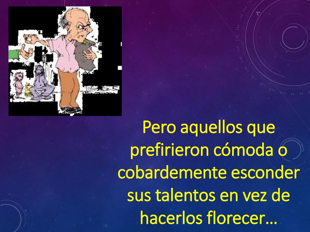 Pero aquellos que prefirieron cómoda o cobardemente esconder sus talentos en vez de hacerlos florecer…