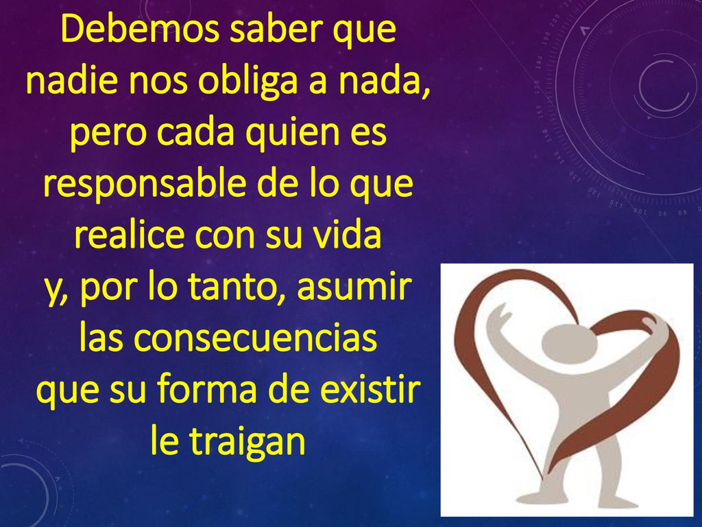 Debemos saber que nadie nos obliga a nada, pero cada quien es responsable de lo que realice con su vida