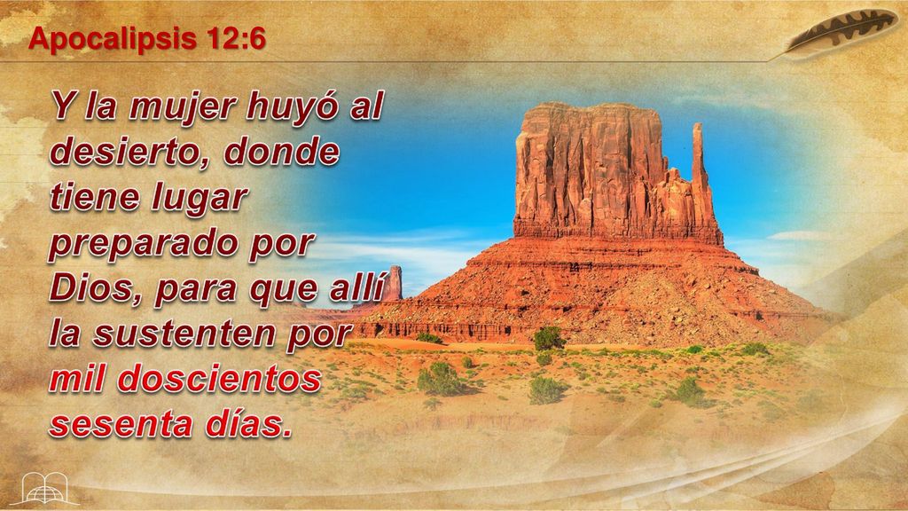 Apocalipsis 12:6 Y la mujer huyó al desierto, donde tiene lugar preparado por Dios, para que allí la sustenten por mil doscientos sesenta días.