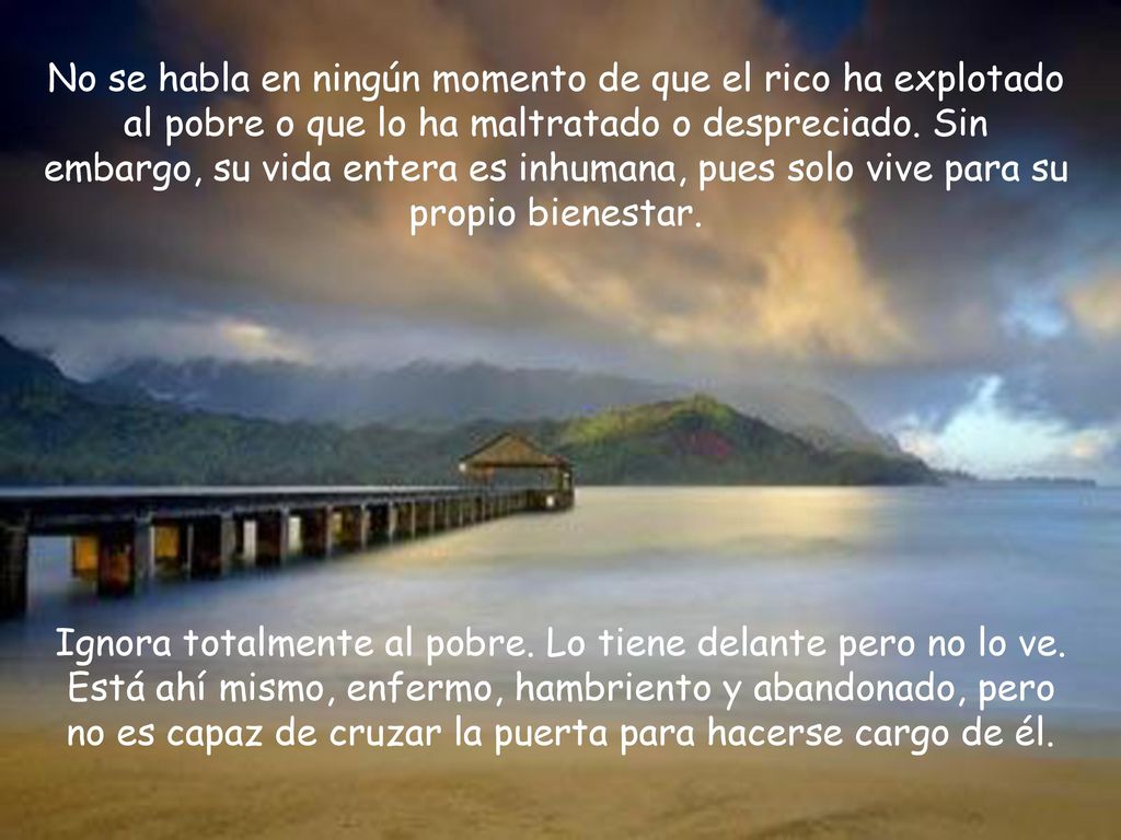 No se habla en ningún momento de que el rico ha explotado al pobre o que lo ha maltratado o despreciado. Sin embargo, su vida entera es inhumana, pues solo vive para su propio bienestar.