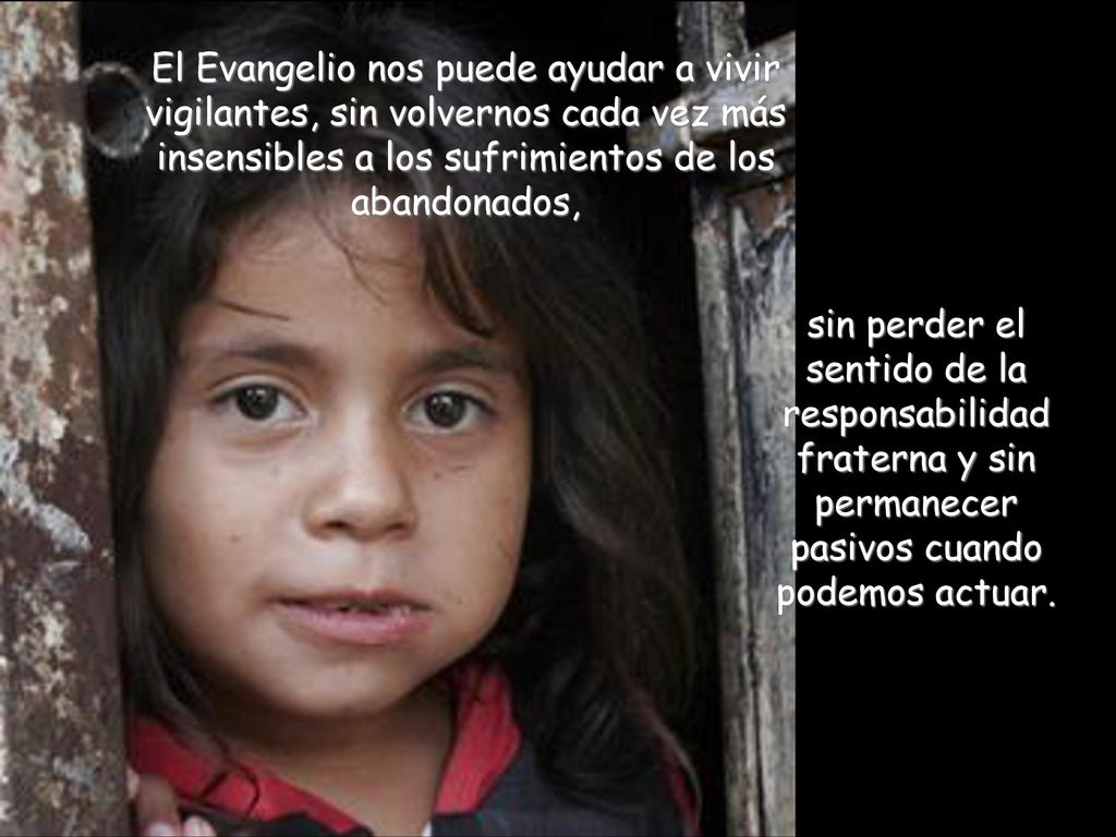 El Evangelio nos puede ayudar a vivir vigilantes, sin volvernos cada vez más insensibles a los sufrimientos de los abandonados,
