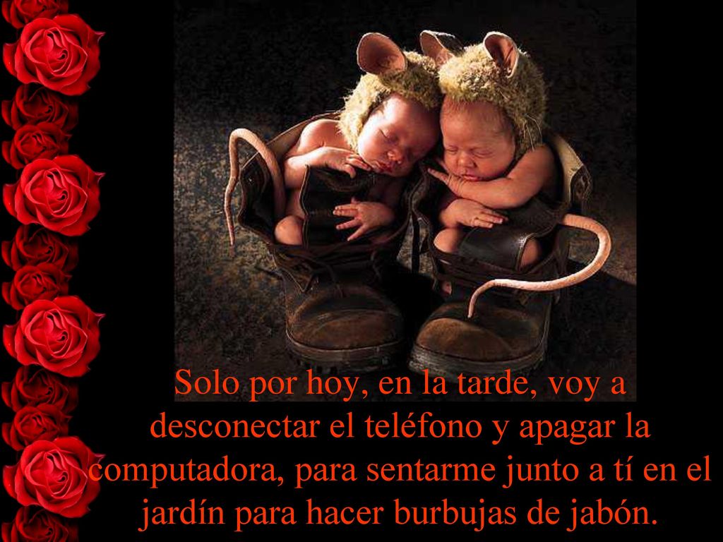 Solo por hoy, en la tarde, voy a desconectar el teléfono y apagar la computadora, para sentarme junto a tí en el jardín para hacer burbujas de jabón.