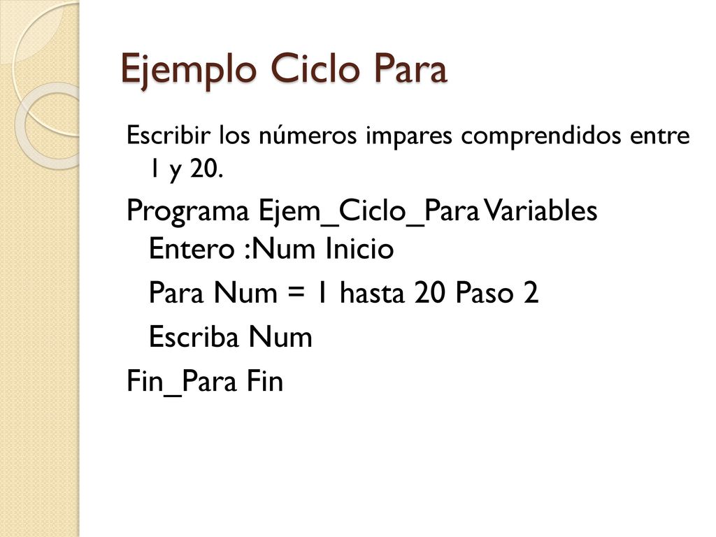 Ejemplo Ciclo Para Escribir los números impares comprendidos entre 1 y 20. Programa Ejem_Ciclo_Para Variables Entero :Num Inicio.