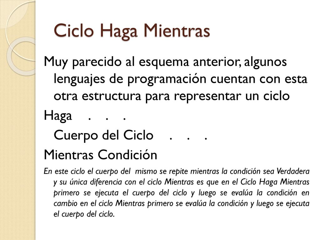 Ciclo Haga Mientras Muy parecido al esquema anterior, algunos lenguajes de programación cuentan con esta otra estructura para representar un ciclo.
