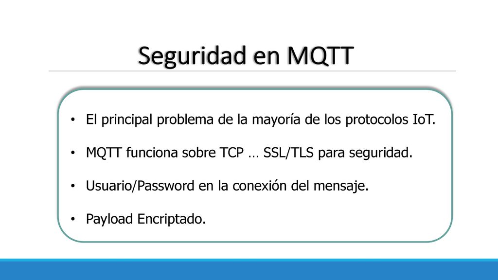 Seguridad en MQTT El principal problema de la mayoría de los protocolos IoT. MQTT funciona sobre TCP … SSL/TLS para seguridad.