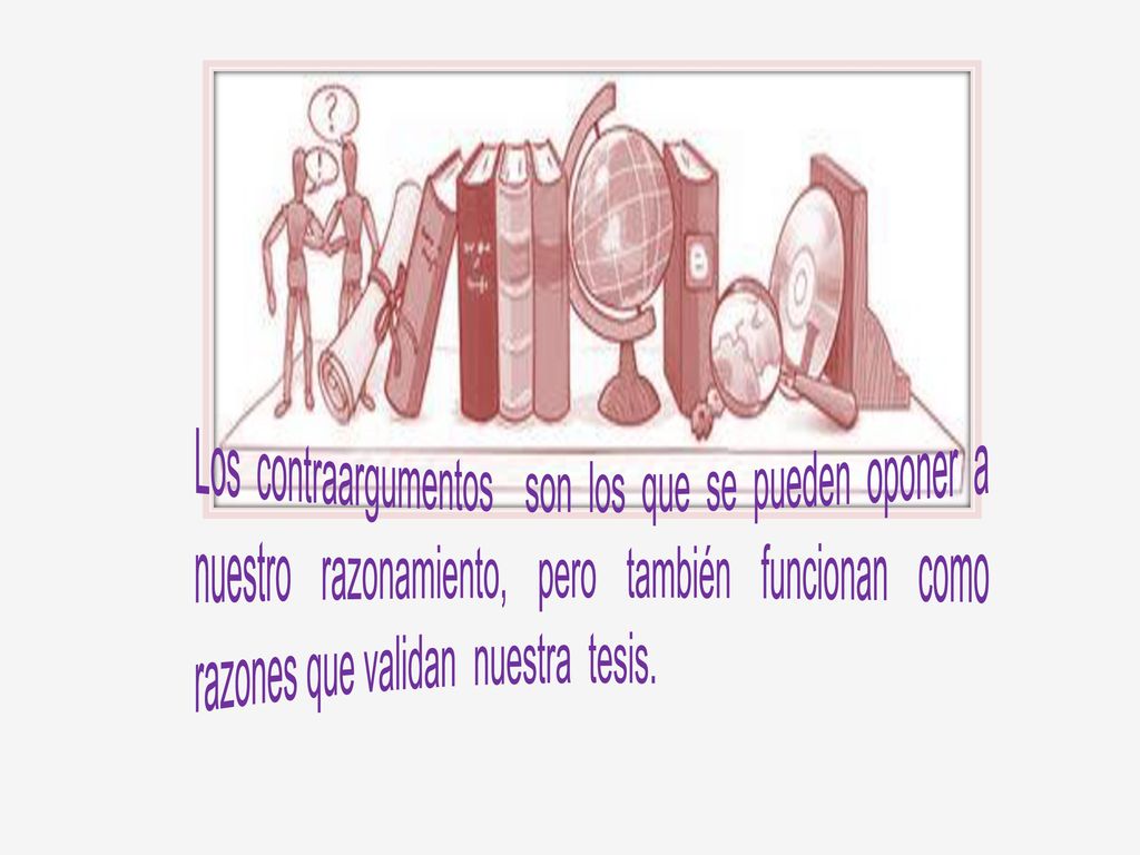 Los contraargumentos son los que se pueden oponer a nuestro razonamiento, pero también funcionan como razones que validan nuestra tesis.