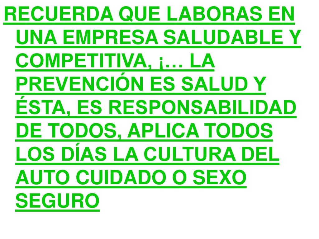 RECUERDA QUE LABORAS EN UNA EMPRESA SALUDABLE Y COMPETITIVA, ¡… LA PREVENCIÓN ES SALUD Y ÉSTA, ES RESPONSABILIDAD DE TODOS, APLICA TODOS LOS DÍAS LA CULTURA DEL AUTO CUIDADO O SEXO SEGURO