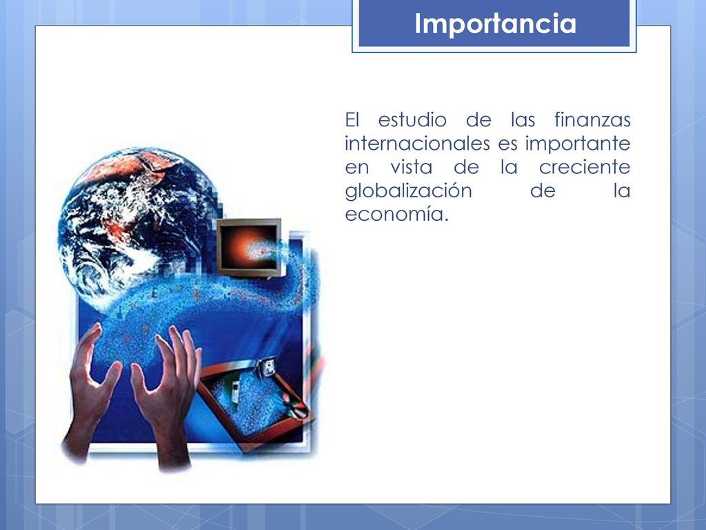 Importancia El estudio de las finanzas internacionales es importante en vista de la creciente globalización de la economía.