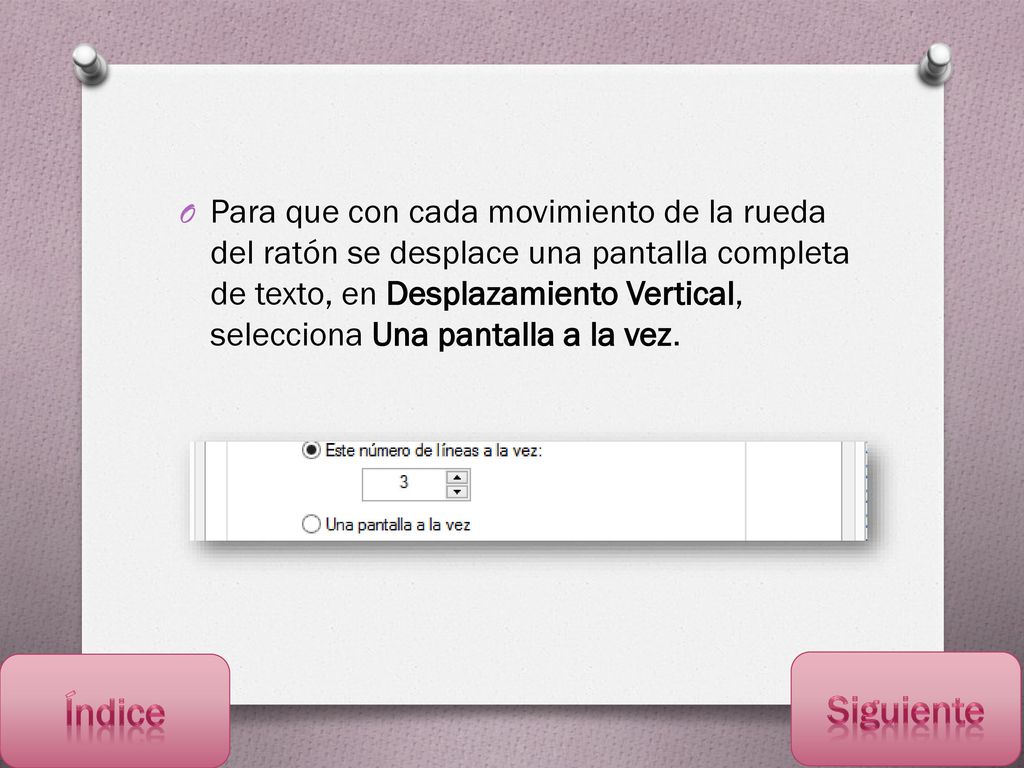 Para que con cada movimiento de la rueda del ratón se desplace una pantalla completa de texto, en Desplazamiento Vertical, selecciona Una pantalla a la vez.