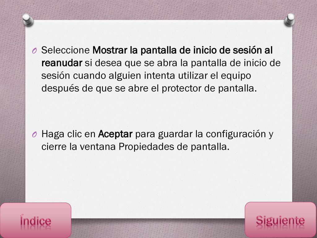 Seleccione Mostrar la pantalla de inicio de sesión al reanudar si desea que se abra la pantalla de inicio de sesión cuando alguien intenta utilizar el equipo después de que se abre el protector de pantalla.