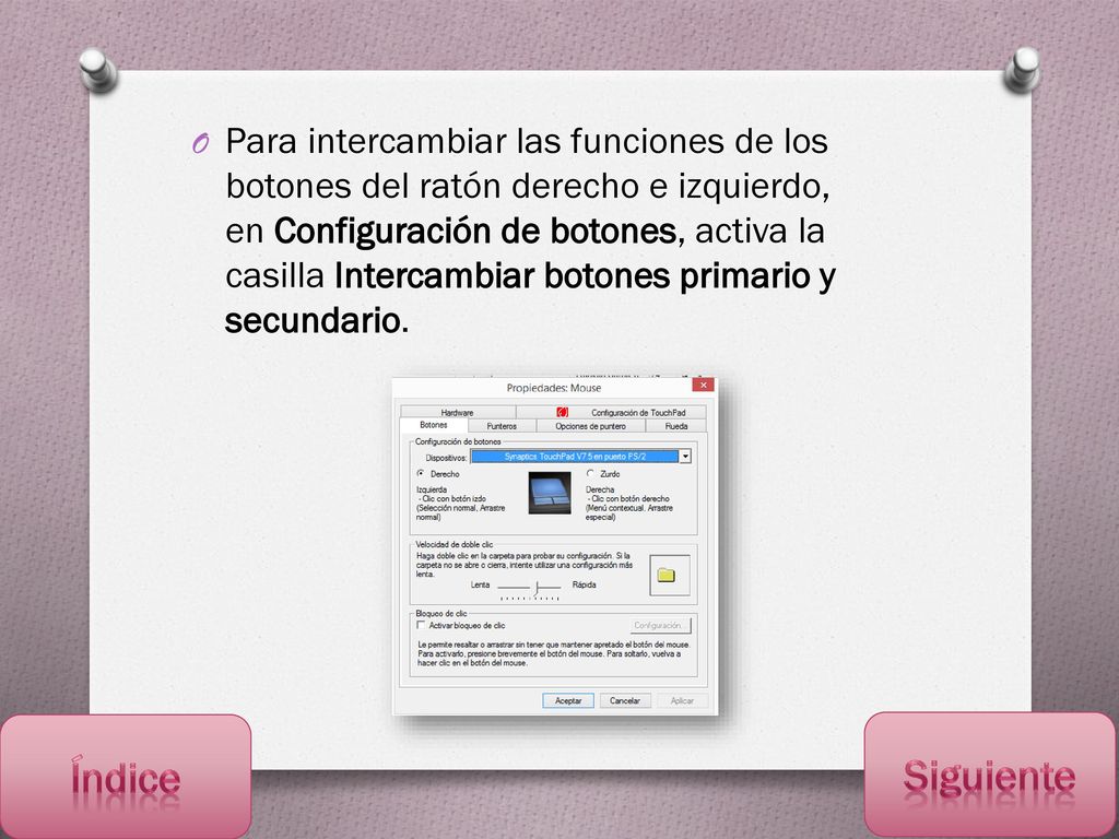 Para intercambiar las funciones de los botones del ratón derecho e izquierdo, en Configuración de botones, activa la casilla Intercambiar botones primario y secundario.