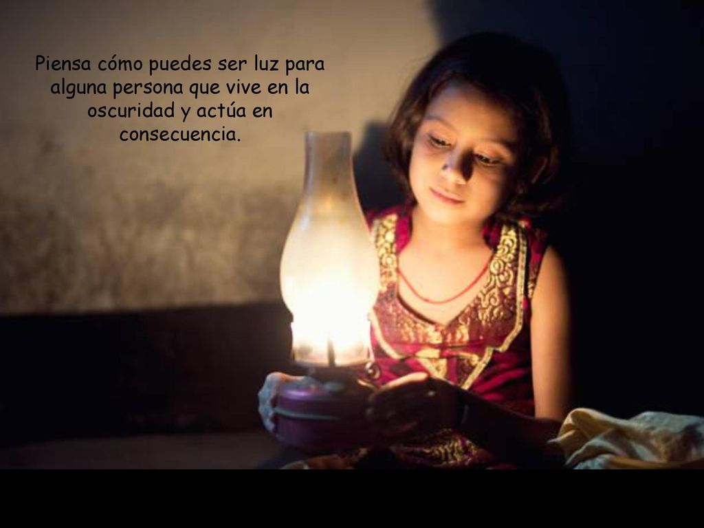 Piensa cómo puedes ser luz para alguna persona que vive en la oscuridad y actúa en consecuencia.
