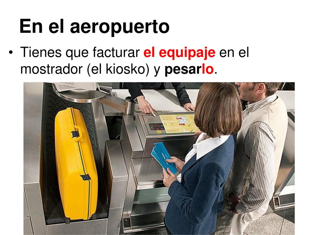 En el aeropuerto Tienes que facturar el equipaje en el mostrador (el kiosko) y pesarlo.