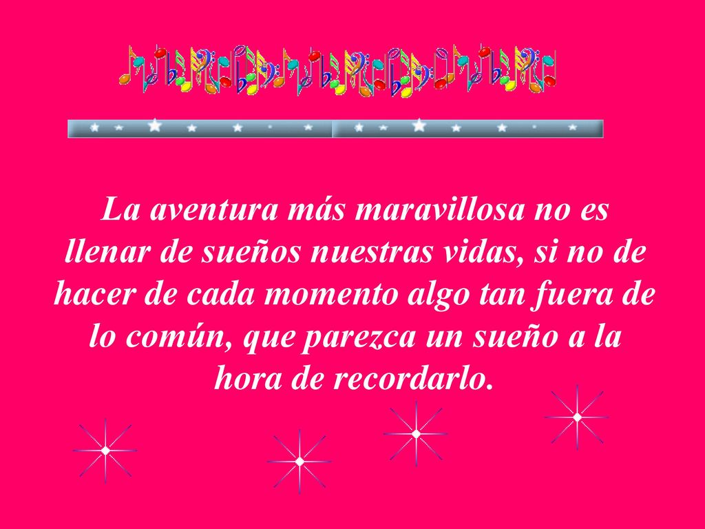 La aventura más maravillosa no es llenar de sueños nuestras vidas, si no de hacer de cada momento algo tan fuera de lo común, que parezca un sueño a la hora de recordarlo.