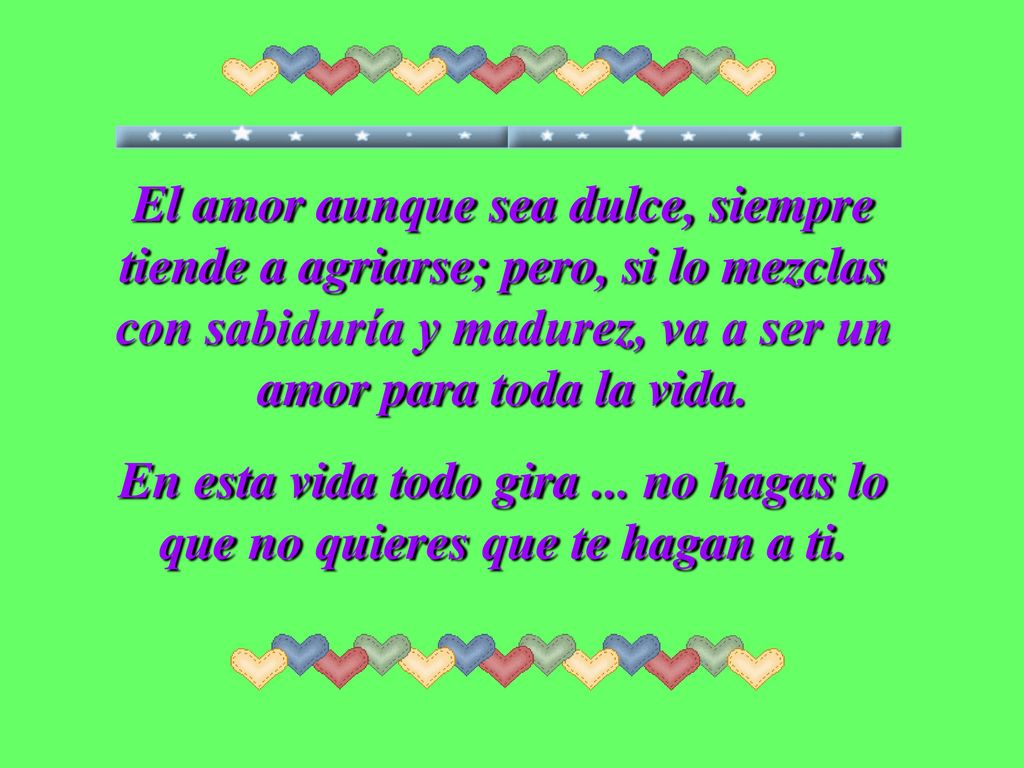 El amor aunque sea dulce, siempre tiende a agriarse; pero, si lo mezclas con sabiduría y madurez, va a ser un amor para toda la vida.