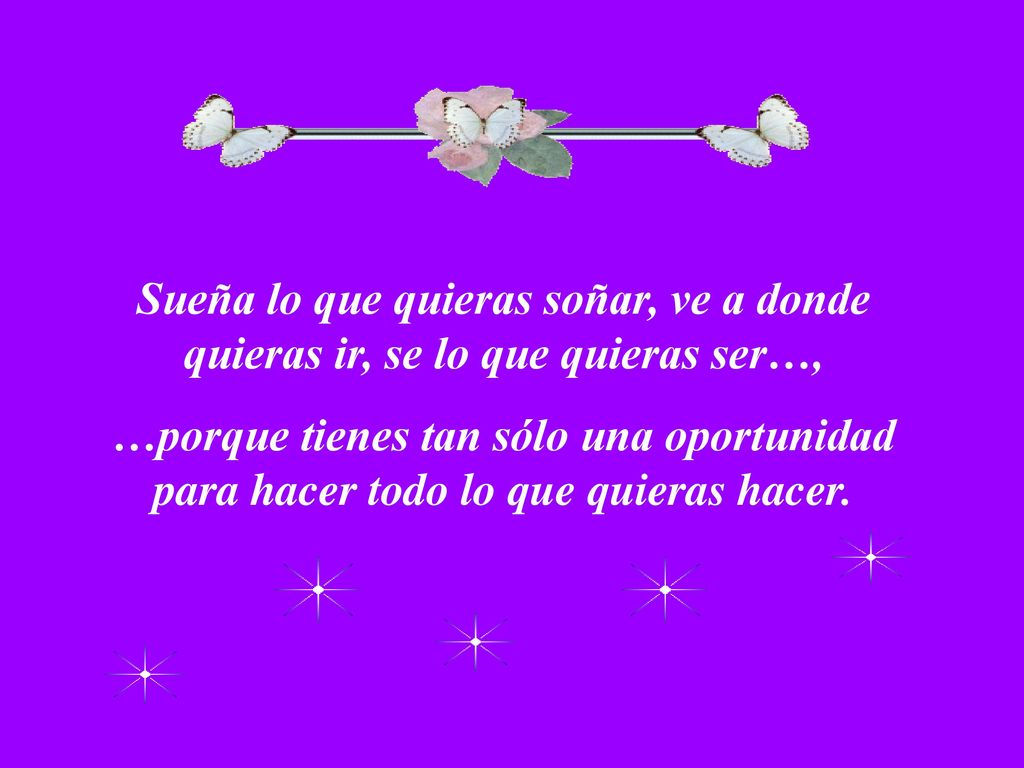 Sueña lo que quieras soñar, ve a donde quieras ir, se lo que quieras ser…,