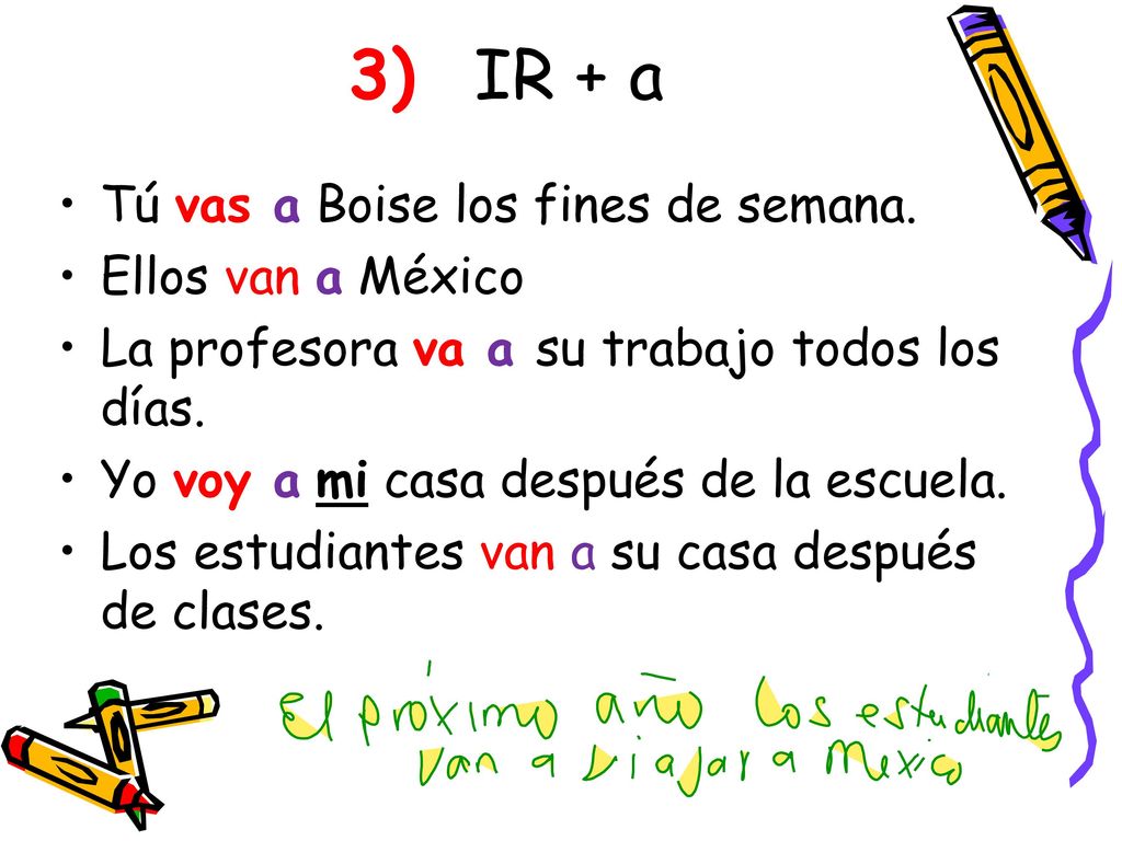 3) IR + a Tú vas a Boise los fines de semana. Ellos van a México